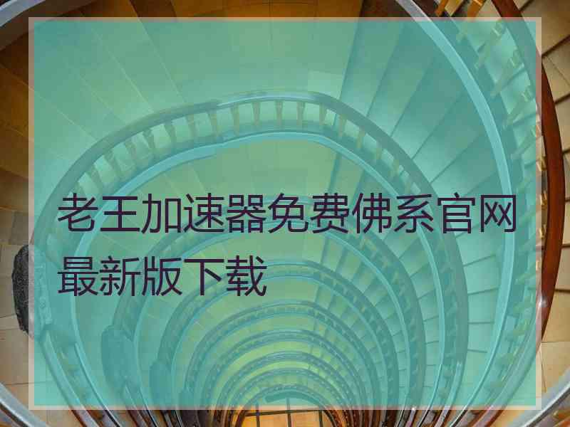 老王加速器免费佛系官网最新版下载