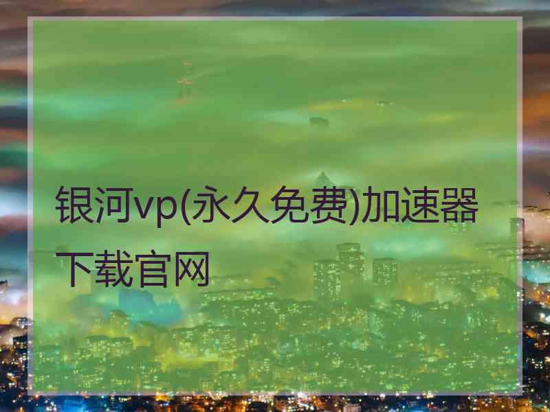 银河vp(永久免费)加速器下载官网