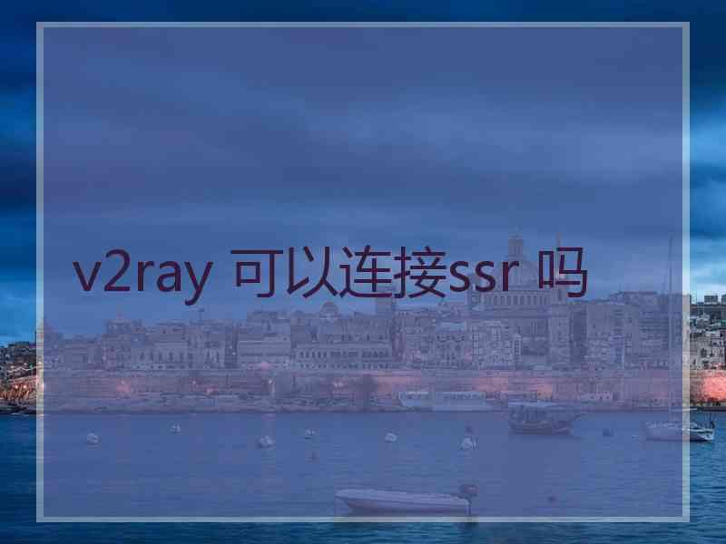v2ray 可以连接ssr 吗