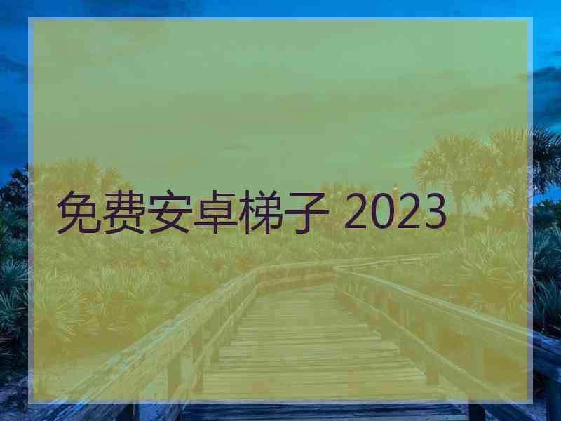 免费安卓梯子 2023