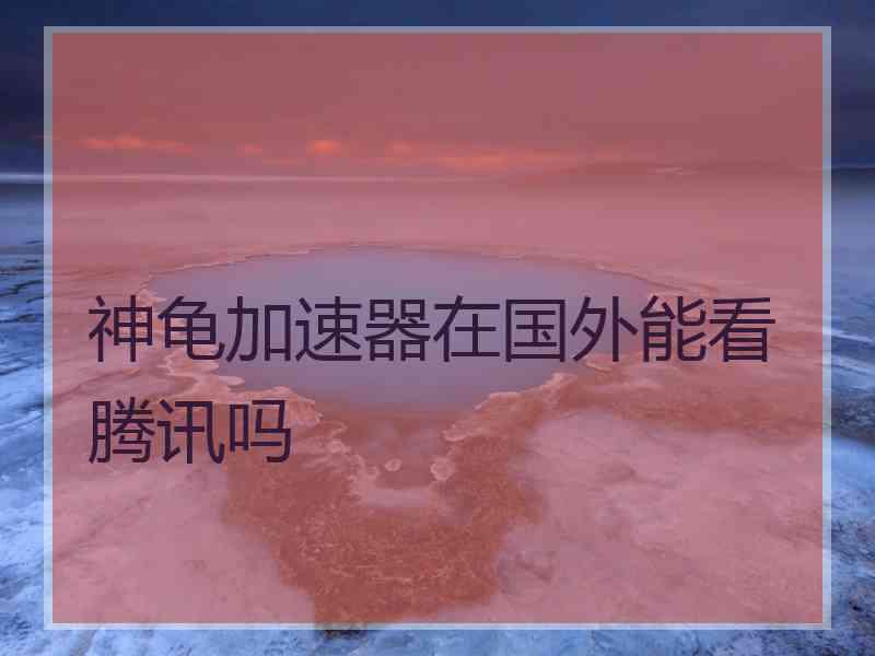 神龟加速器在国外能看腾讯吗