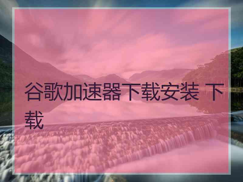谷歌加速器下载安装 下载