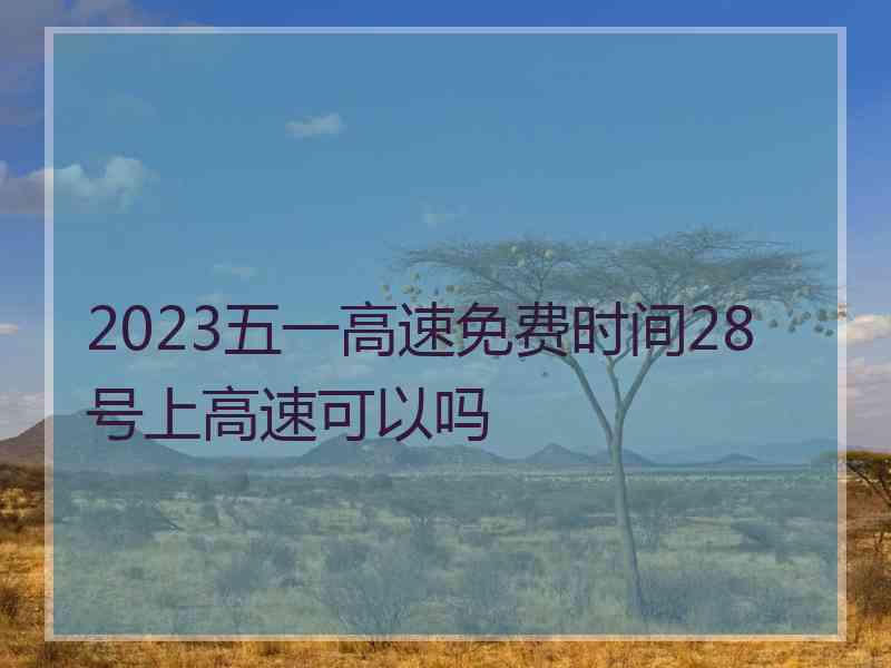 2023五一高速免费时间28号上高速可以吗