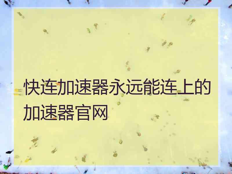 快连加速器永远能连上的加速器官网