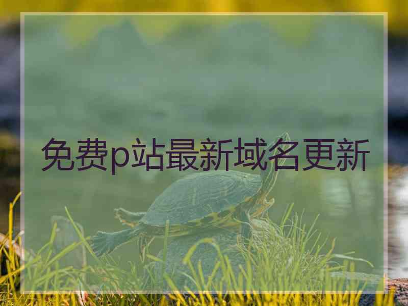 免费p站最新域名更新