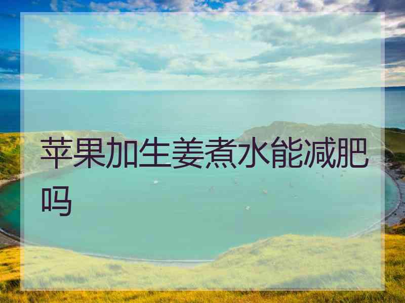 苹果加生姜煮水能减肥吗
