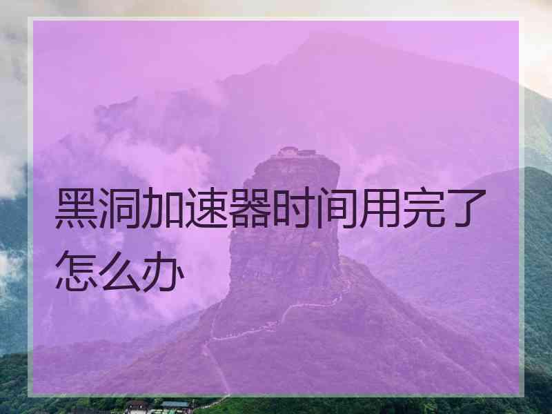 黑洞加速器时间用完了怎么办