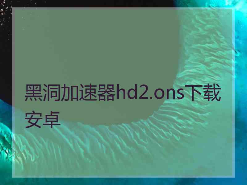 黑洞加速器hd2.ons下载安卓