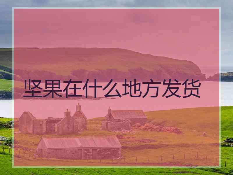 坚果在什么地方发货