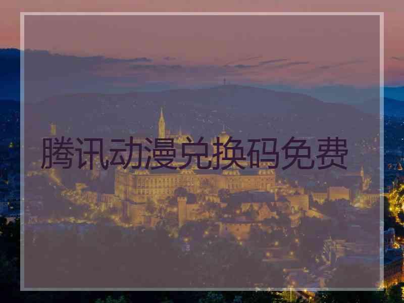 腾讯动漫兑换码免费