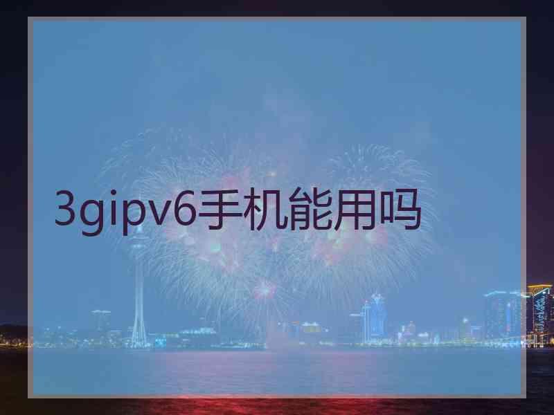 3gipv6手机能用吗