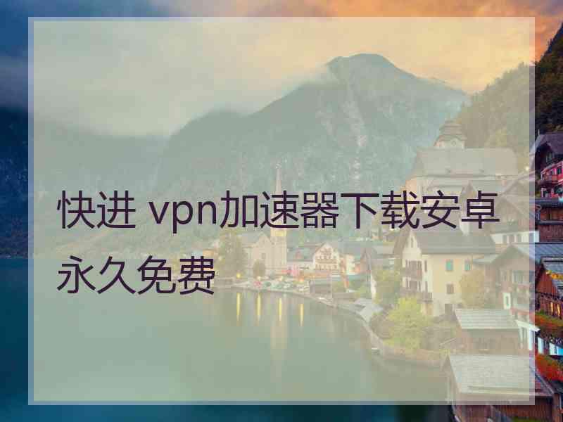 快进 vpn加速器下载安卓永久免费